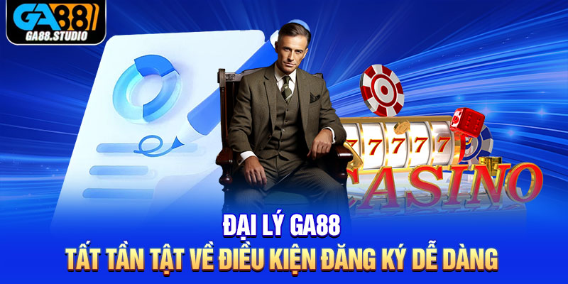 Đại Lý Ga88 - Tất Tần Tật Về Điều Kiện Đăng Ký Dễ Dàng