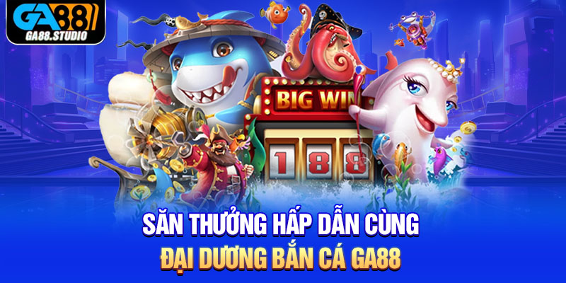 Săn thưởng hấp dẫn cùng đại dương bắn cá Ga88 