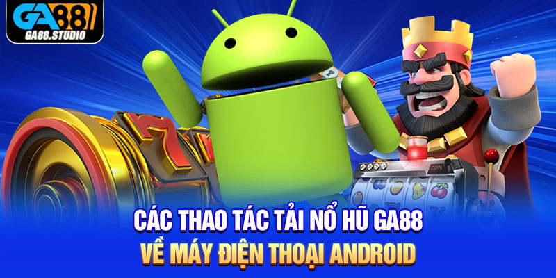 Các thao tác tải nổ hũ Ga88 về máy điện thoại Android