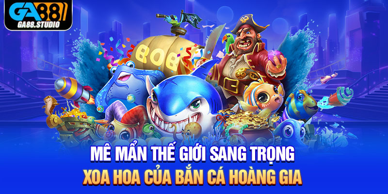 Mê mẩn thế giới sang trọng, xoa hoa của bắn cá hoàng gia 