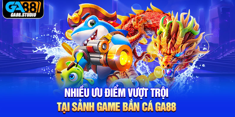 Nhiều ưu điểm vượt trội tại sảnh game bắn cá Ga88 