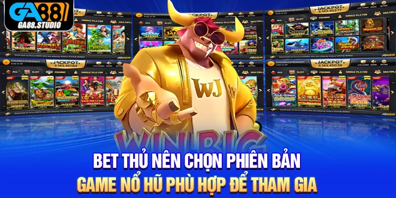 Bet thủ nên chọn phiên bản game nổ hũ phù hợp để tham gia